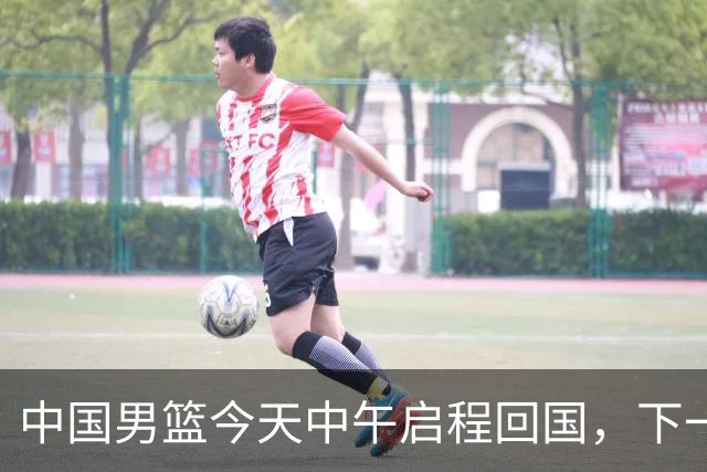 中国男篮今天中午启程回国，下一场正式比赛8月27日
